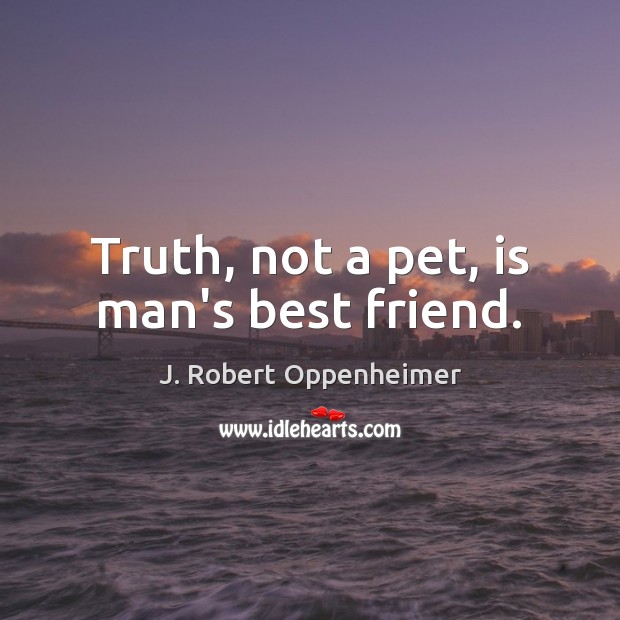Truth, not a pet, is man’s best friend. J. Robert Oppenheimer Picture Quote
