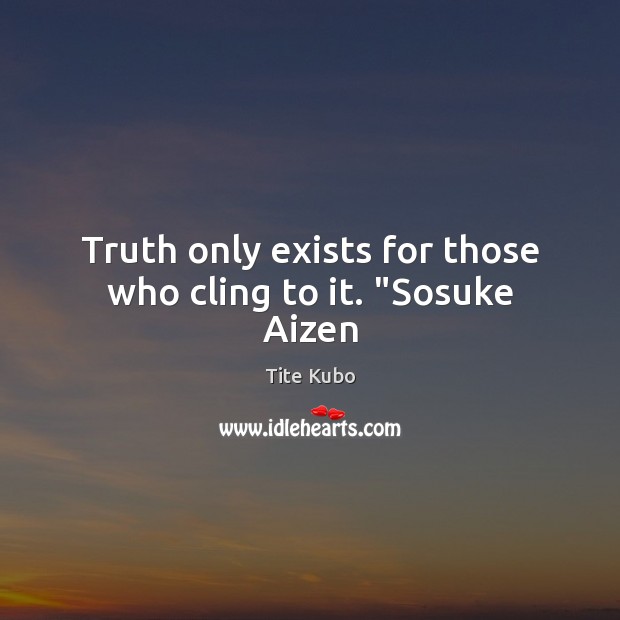 Truth only exists for those who cling to it. “Sosuke Aizen Tite Kubo Picture Quote