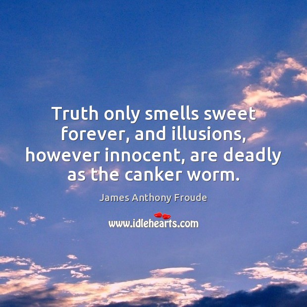 Truth only smells sweet forever, and illusions, however innocent, are deadly as 