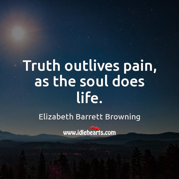 Truth outlives pain, as the soul does life. Elizabeth Barrett Browning Picture Quote