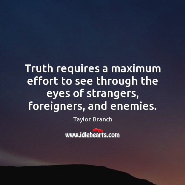Truth requires a maximum effort to see through the eyes of strangers, Taylor Branch Picture Quote