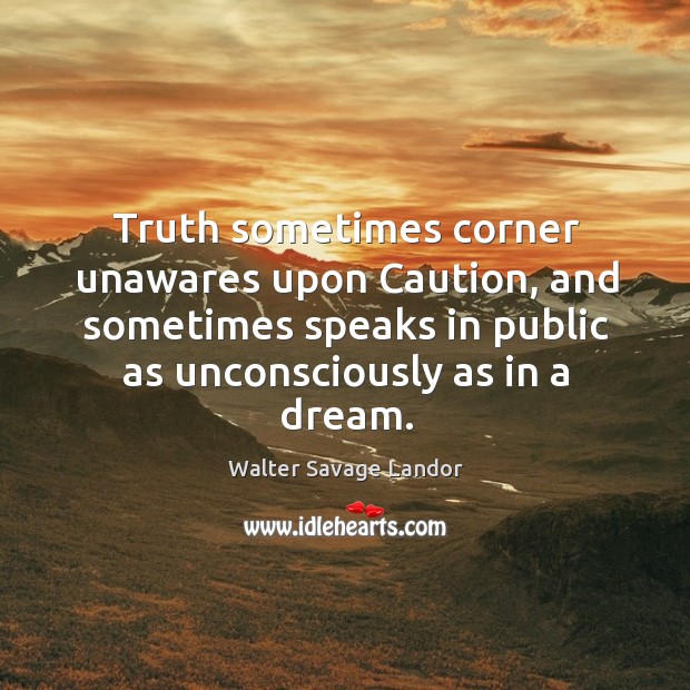 Truth sometimes corner unawares upon Caution, and sometimes speaks in public as Image