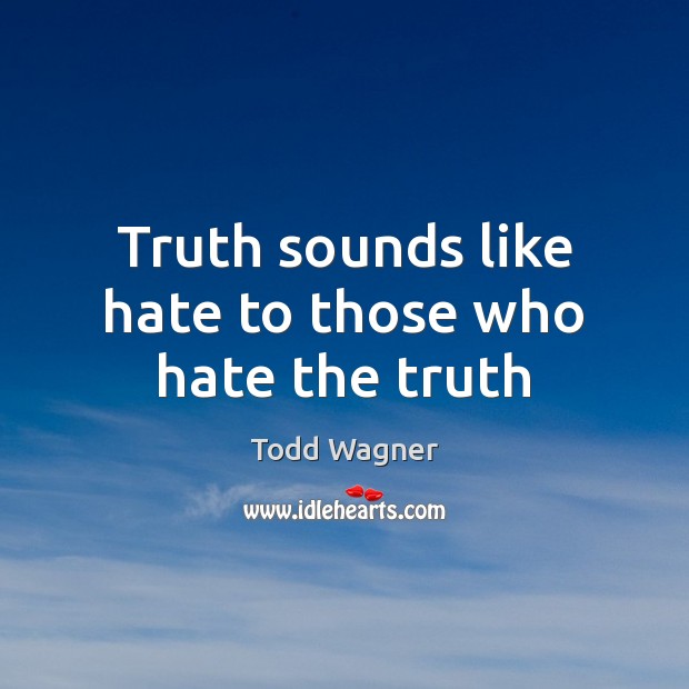 Truth sounds like hate to those who hate the truth Todd Wagner Picture Quote
