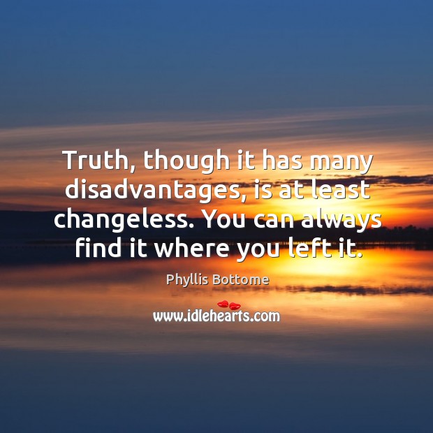 Truth, though it has many disadvantages, is at least changeless. You can always find it where you left it. Phyllis Bottome Picture Quote