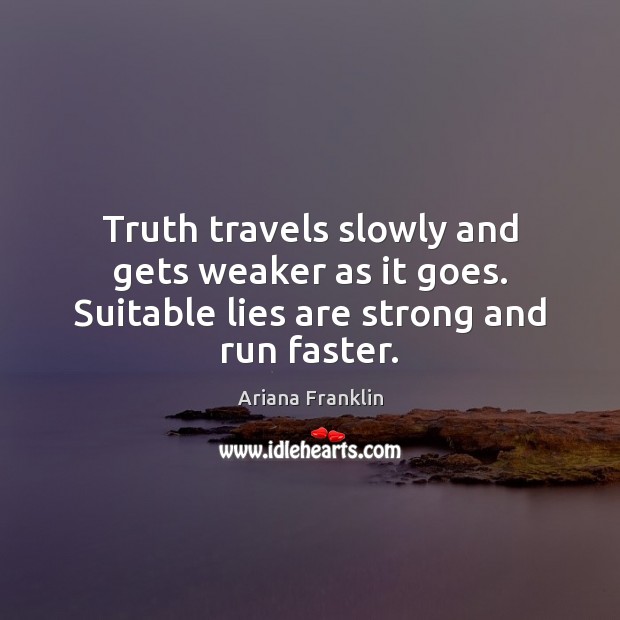 Truth travels slowly and gets weaker as it goes. Suitable lies are strong and run faster. Ariana Franklin Picture Quote