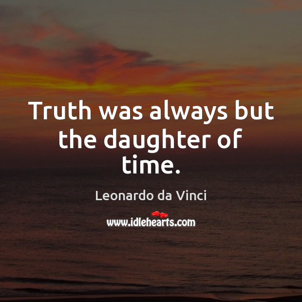 Truth was always but the daughter of time. Leonardo da Vinci Picture Quote