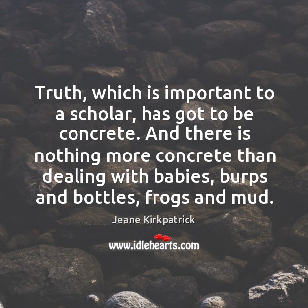 Truth, which is important to a scholar, has got to be concrete. Jeane Kirkpatrick Picture Quote