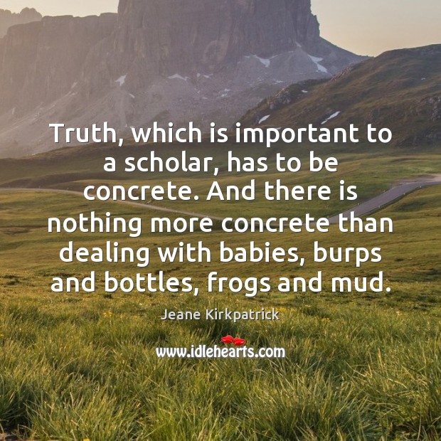 Truth, which is important to a scholar, has to be concrete. And Jeane Kirkpatrick Picture Quote