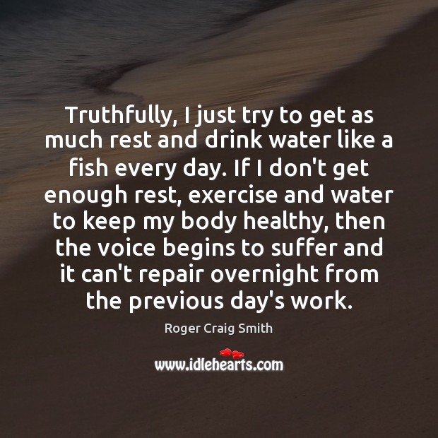 Truthfully, I just try to get as much rest and drink water Roger Craig Smith Picture Quote