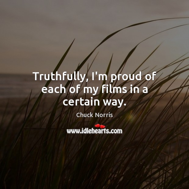 Truthfully, I’m proud of each of my films in a certain way. Chuck Norris Picture Quote