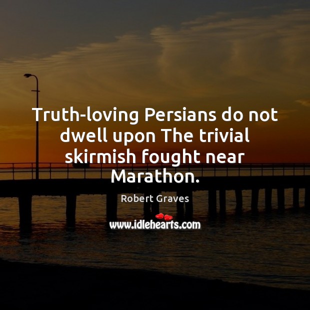 Truth-loving Persians do not dwell upon The trivial skirmish fought near Marathon. Robert Graves Picture Quote