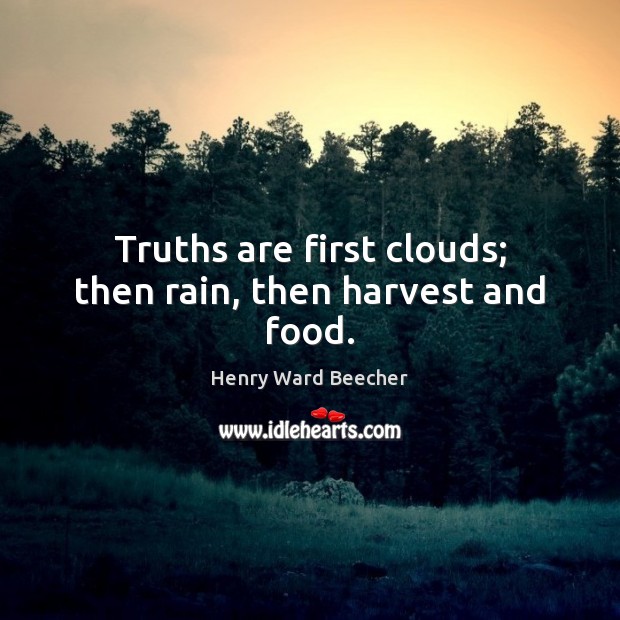 Truths are first clouds; then rain, then harvest and food. Henry Ward Beecher Picture Quote