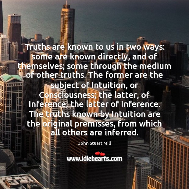 Truths are known to us in two ways: some are known directly, John Stuart Mill Picture Quote