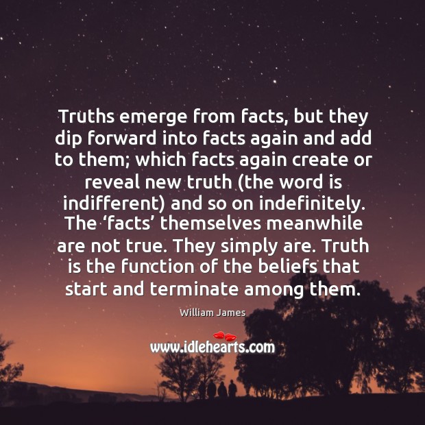 Truths emerge from facts, but they dip forward into facts again and add to them. William James Picture Quote