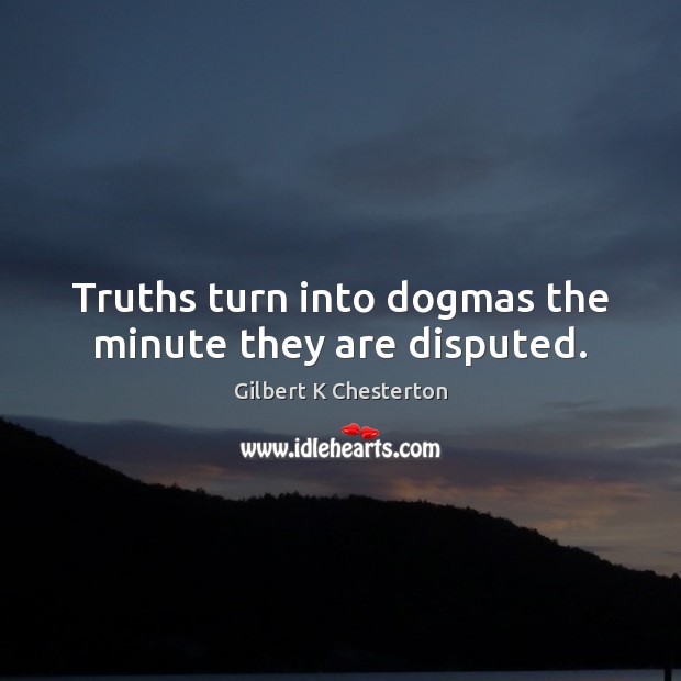 Truths turn into dogmas the minute they are disputed. Gilbert K Chesterton Picture Quote