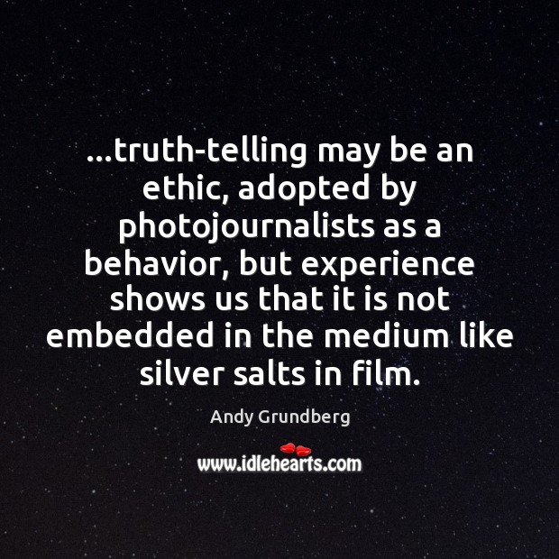 …truth-telling may be an ethic, adopted by photojournalists as a behavior, but Andy Grundberg Picture Quote