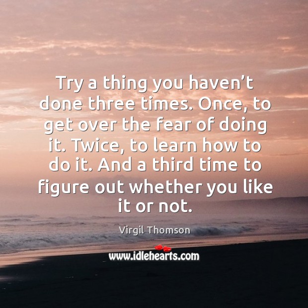 Try a thing you haven’t done three times. Once, to get over the fear of doing it. Virgil Thomson Picture Quote
