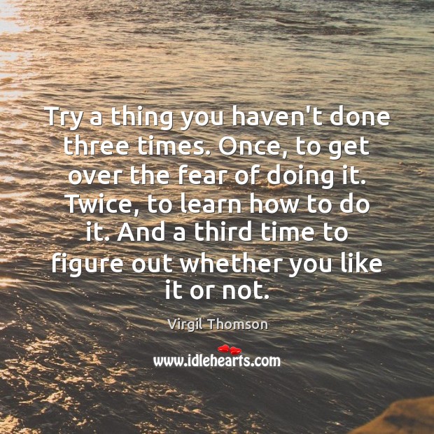 Try a thing you haven’t done three times. Once, to get over Image