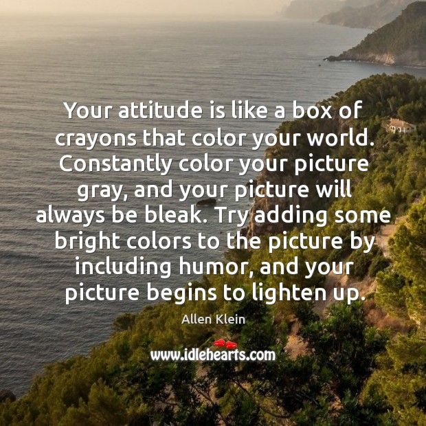 Try adding some bright colors to the picture by including humor, and your picture begins to lighten up. Allen Klein Picture Quote