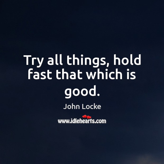 Try all things, hold fast that which is good. John Locke Picture Quote
