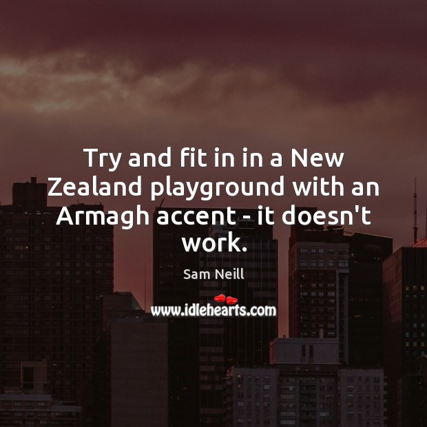 Try and fit in in a New Zealand playground with an Armagh accent – it doesn’t work. Sam Neill Picture Quote