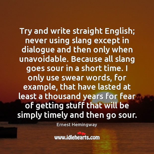 Try and write straight English; never using slang except in dialogue and Ernest Hemingway Picture Quote