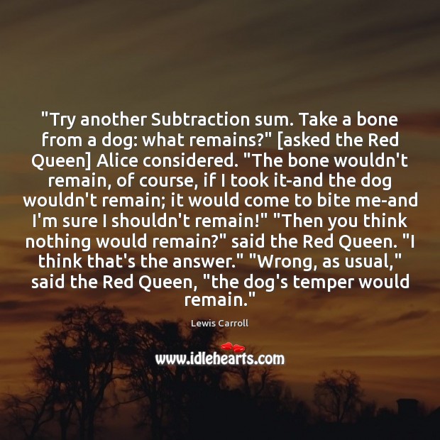 “Try another Subtraction sum. Take a bone from a dog: what remains?” [ Lewis Carroll Picture Quote