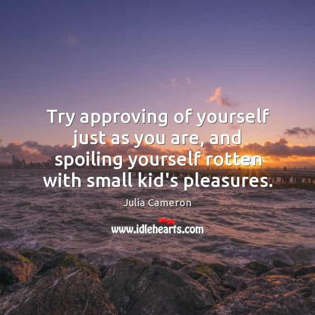 Try approving of yourself just as you are, and spoiling yourself rotten Julia Cameron Picture Quote