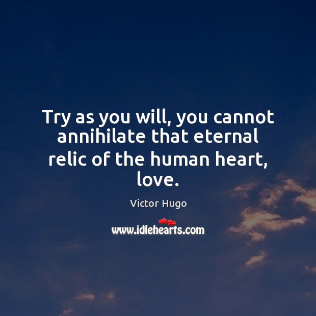 Try as you will, you cannot annihilate that eternal relic of the human heart, love. Victor Hugo Picture Quote
