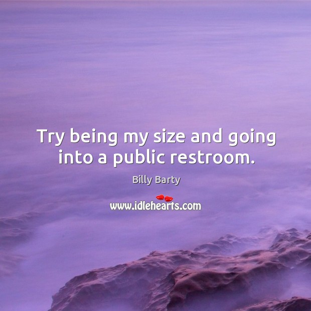 Try being my size and going into a public restroom. Image