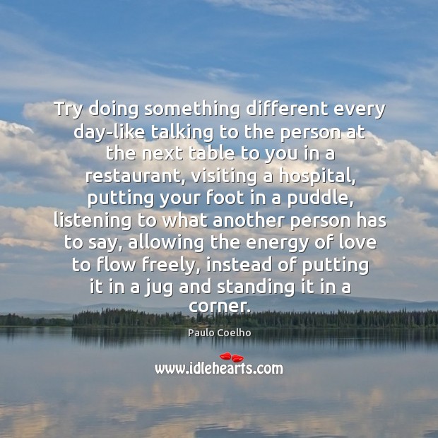 Try doing something different every day-like talking to the person at the Image
