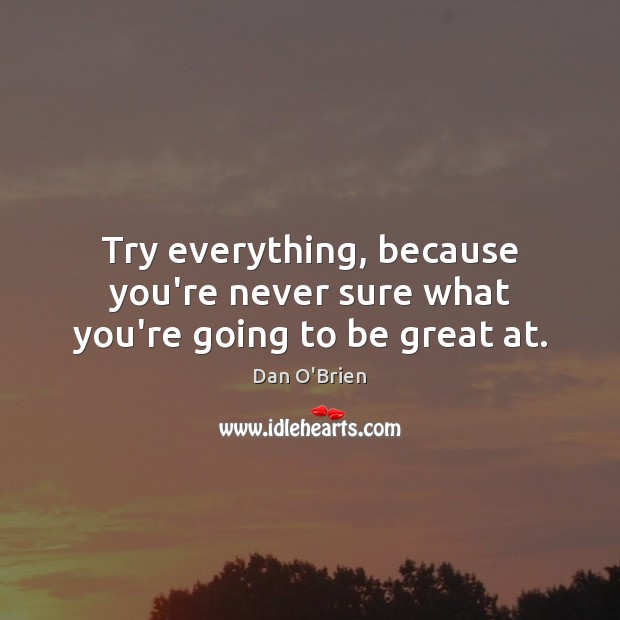 Try everything, because you’re never sure what you’re going to be great at. Image
