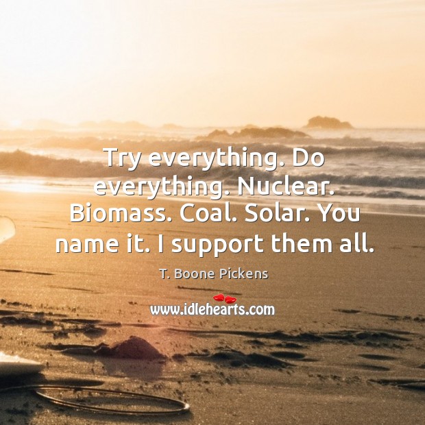 Try everything. Do everything. Nuclear. Biomass. Coal. Solar. You name it. I support them all. T. Boone Pickens Picture Quote
