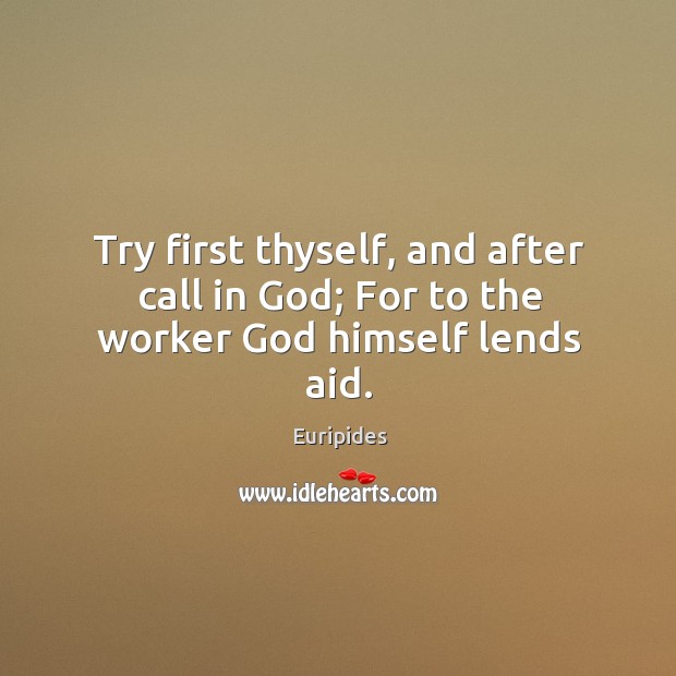 Try first thyself, and after call in God; For to the worker God himself lends aid. Euripides Picture Quote