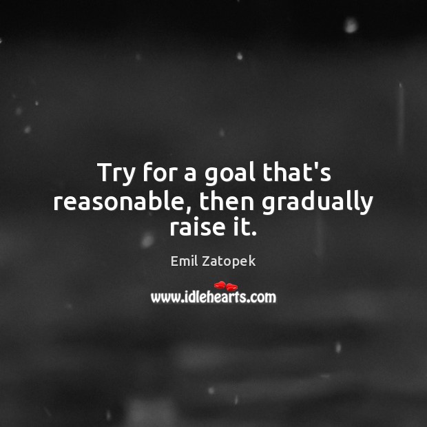 Try for a goal that’s reasonable, then gradually raise it. Emil Zatopek Picture Quote