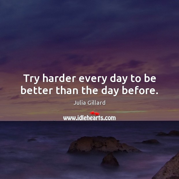 Try harder every day to be better than the day before. Julia Gillard Picture Quote