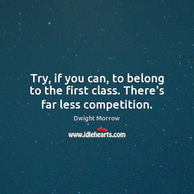 Try, if you can, to belong to the first class. There’s far less competition. Dwight Morrow Picture Quote