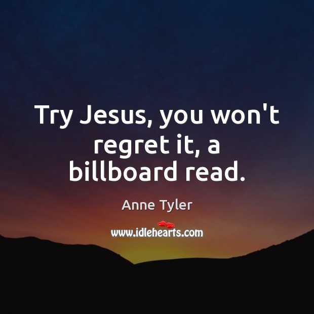 Try Jesus, you won’t regret it, a billboard read. Anne Tyler Picture Quote