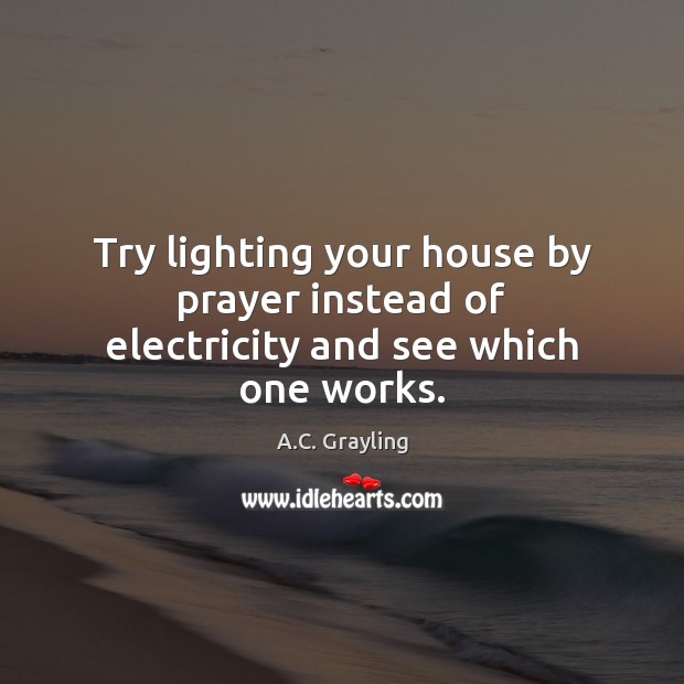 Try lighting your house by prayer instead of electricity and see which one works. A.C. Grayling Picture Quote