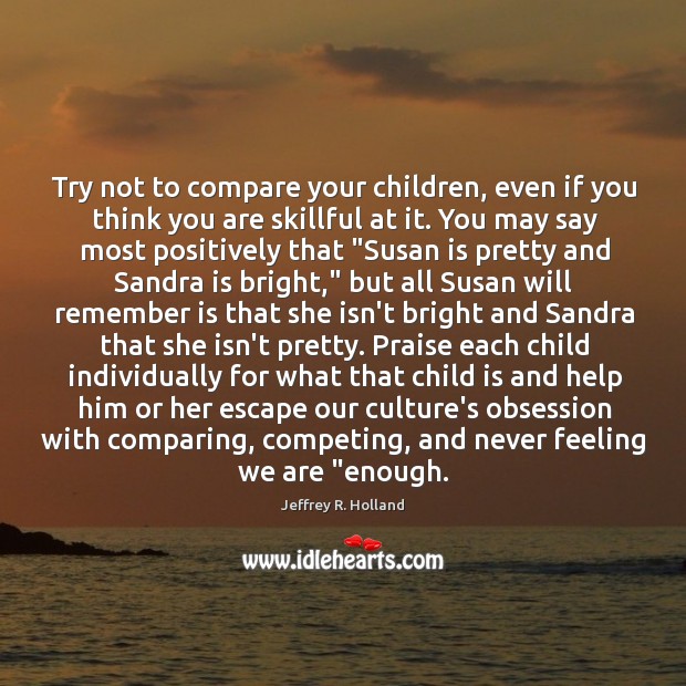 Try not to compare your children, even if you think you are Jeffrey R. Holland Picture Quote