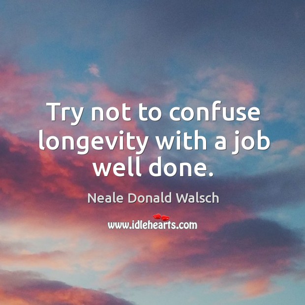 Try not to confuse longevity with a job well done. Image