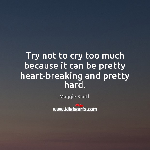Try not to cry too much because it can be pretty heart-breaking and pretty hard. Maggie Smith Picture Quote