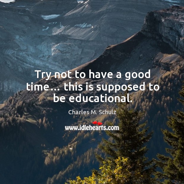 Try not to have a good time… this is supposed to be educational. Charles M. Schulz Picture Quote