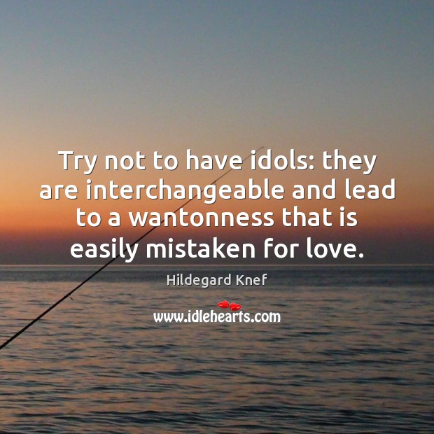 Try not to have idols: they are interchangeable and lead to a Image