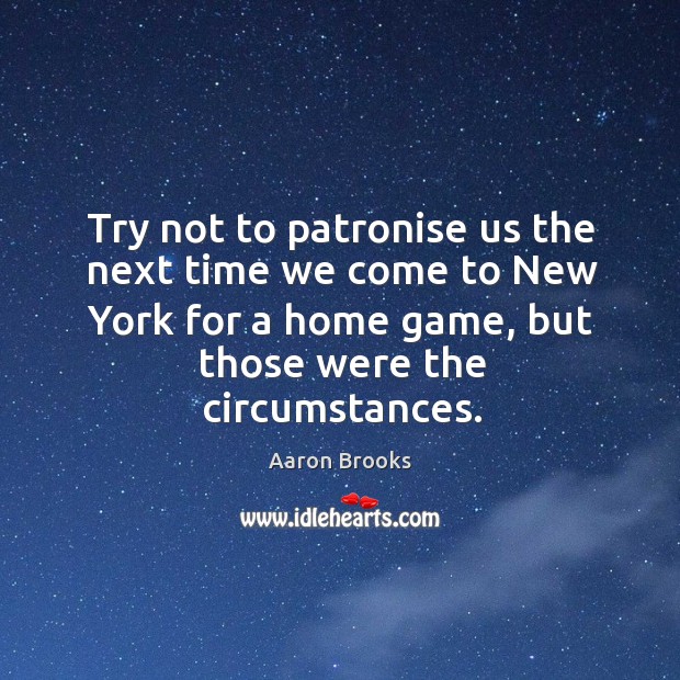 Try not to patronise us the next time we come to new york for a home game, but those were the circumstances. Aaron Brooks Picture Quote