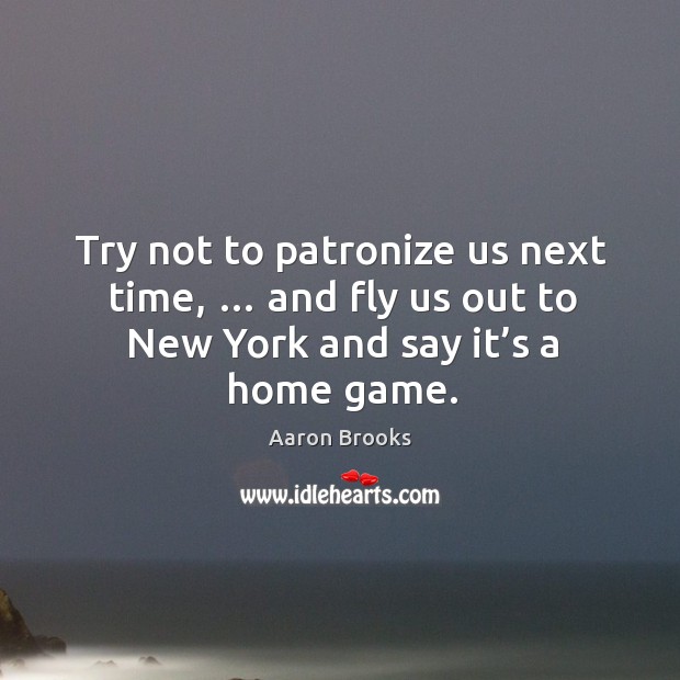 Try not to patronize us next time, … and fly us out to new york and say it’s a home game. Aaron Brooks Picture Quote