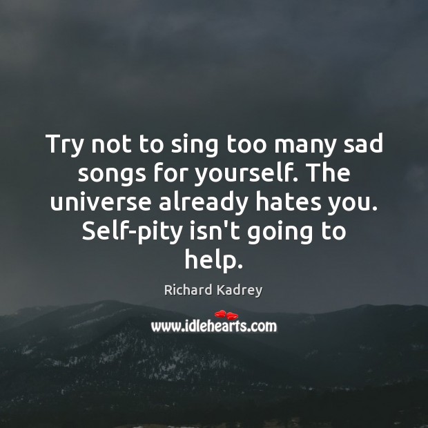 Try not to sing too many sad songs for yourself. The universe Image