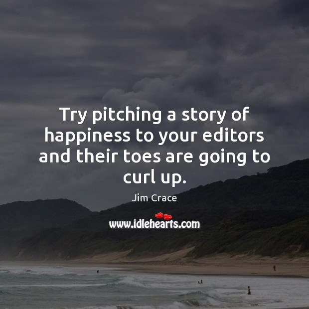 Try pitching a story of happiness to your editors and their toes are going to curl up. Jim Crace Picture Quote
