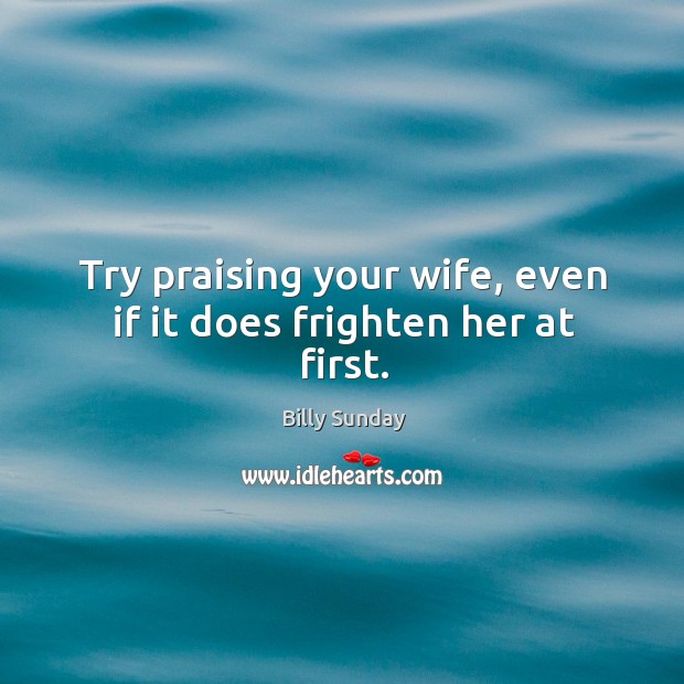 Try praising your wife, even if it does frighten her at first. Billy Sunday Picture Quote
