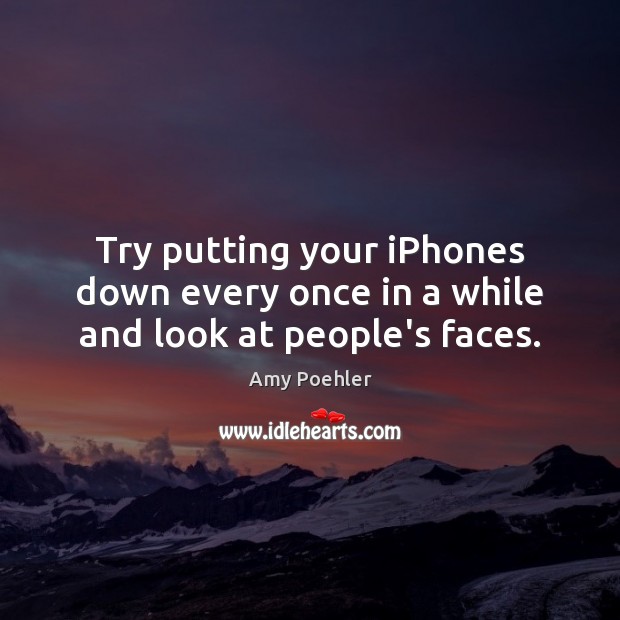 Try putting your iPhones down every once in a while and look at people’s faces. Amy Poehler Picture Quote
